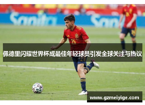 佩德里闪耀世界杯成最佳年轻球员引发全球关注与热议