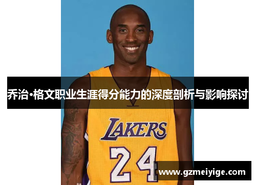乔治·格文职业生涯得分能力的深度剖析与影响探讨