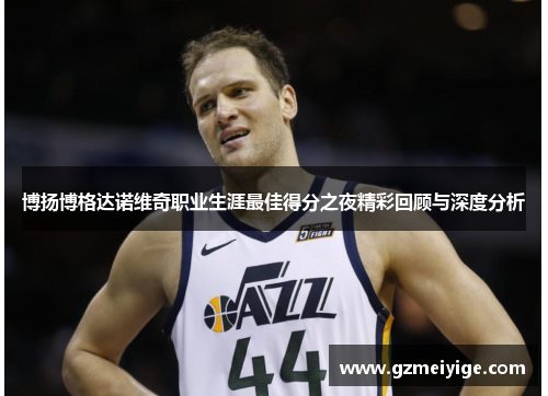 博扬博格达诺维奇职业生涯最佳得分之夜精彩回顾与深度分析