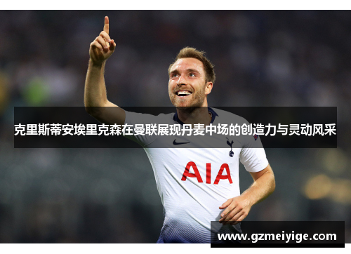 克里斯蒂安埃里克森在曼联展现丹麦中场的创造力与灵动风采