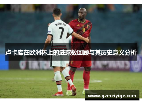 卢卡库在欧洲杯上的进球数回顾与其历史意义分析