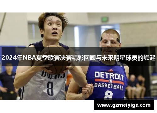 2024年NBA夏季联赛决赛精彩回顾与未来明星球员的崛起