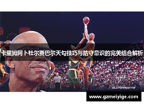 卡里姆阿卜杜尔贾巴尔天勾技巧与防守意识的完美结合解析