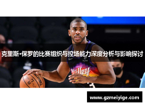 克里斯·保罗的比赛组织与控场能力深度分析与影响探讨