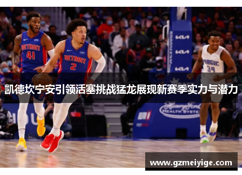 凯德坎宁安引领活塞挑战猛龙展现新赛季实力与潜力