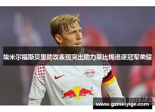 埃米尔福斯贝里助攻表现突出助力莱比锡追逐冠军荣耀