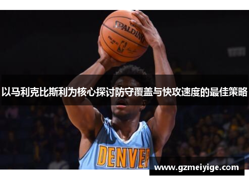 以马利克比斯利为核心探讨防守覆盖与快攻速度的最佳策略
