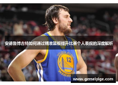 安德鲁博古特如何通过精准篮板提升比赛个人表现的深度解析