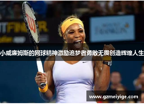 小威廉姆斯的网球精神激励追梦者勇敢无畏创造辉煌人生