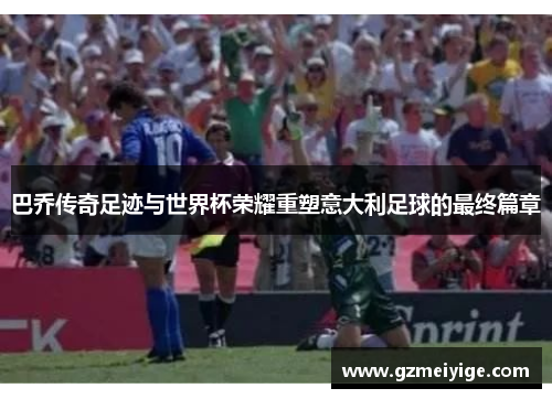 巴乔传奇足迹与世界杯荣耀重塑意大利足球的最终篇章