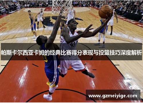 帕斯卡尔西亚卡姆的经典比赛得分表现与投篮技巧深度解析