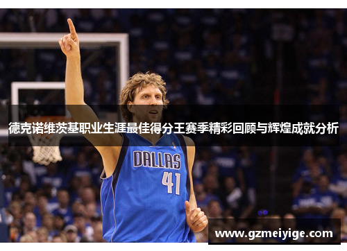 德克诺维茨基职业生涯最佳得分王赛季精彩回顾与辉煌成就分析