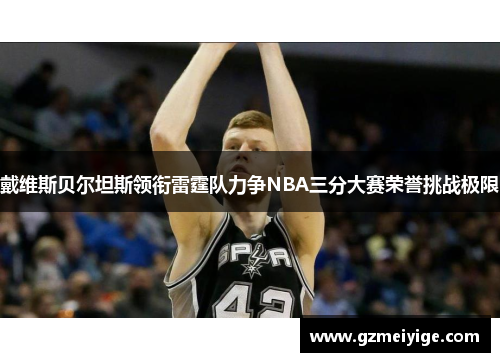戴维斯贝尔坦斯领衔雷霆队力争NBA三分大赛荣誉挑战极限