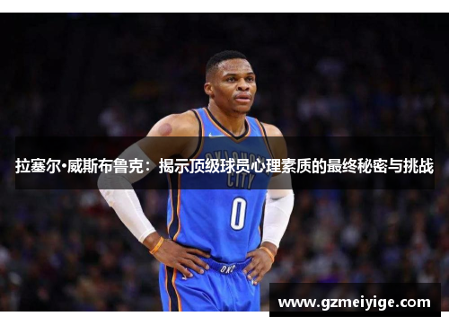 拉塞尔·威斯布鲁克：揭示顶级球员心理素质的最终秘密与挑战