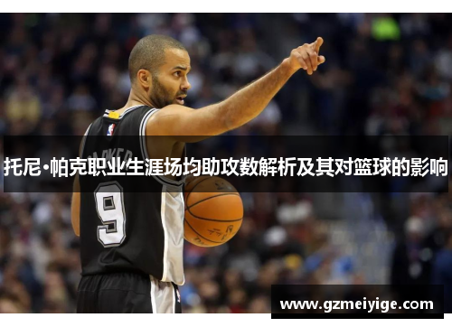 托尼·帕克职业生涯场均助攻数解析及其对篮球的影响