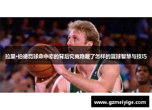 拉里·伯德罚球命中率的背后究竟隐藏了怎样的篮球智慧与技巧