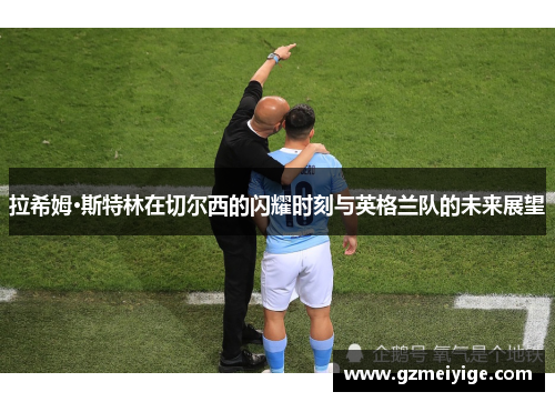 拉希姆·斯特林在切尔西的闪耀时刻与英格兰队的未来展望