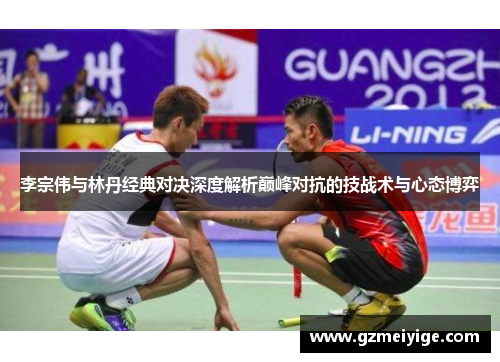 李宗伟与林丹经典对决深度解析巅峰对抗的技战术与心态博弈