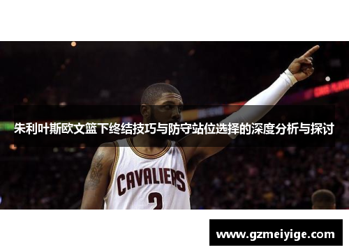 朱利叶斯欧文篮下终结技巧与防守站位选择的深度分析与探讨