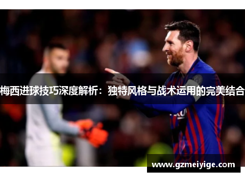 梅西进球技巧深度解析：独特风格与战术运用的完美结合