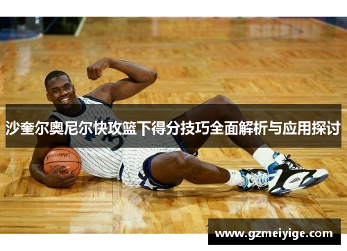 沙奎尔奥尼尔快攻篮下得分技巧全面解析与应用探讨