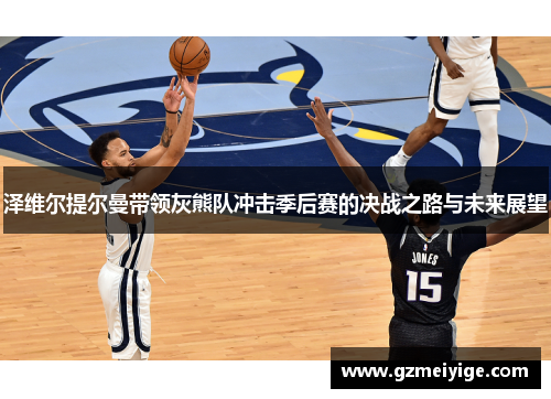 泽维尔提尔曼带领灰熊队冲击季后赛的决战之路与未来展望