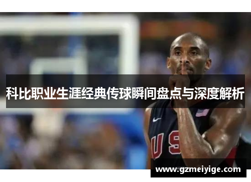 科比职业生涯经典传球瞬间盘点与深度解析
