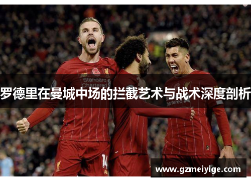 罗德里在曼城中场的拦截艺术与战术深度剖析