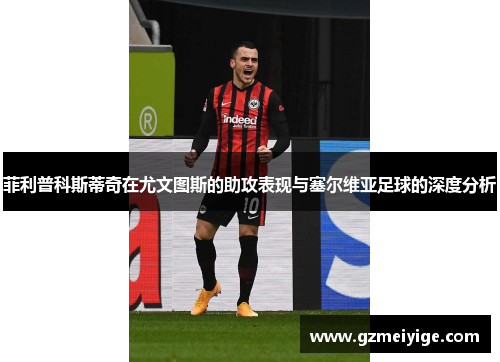 菲利普科斯蒂奇在尤文图斯的助攻表现与塞尔维亚足球的深度分析