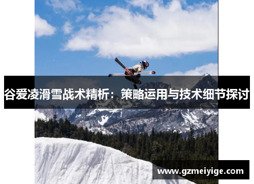 谷爱凌滑雪战术精析：策略运用与技术细节探讨