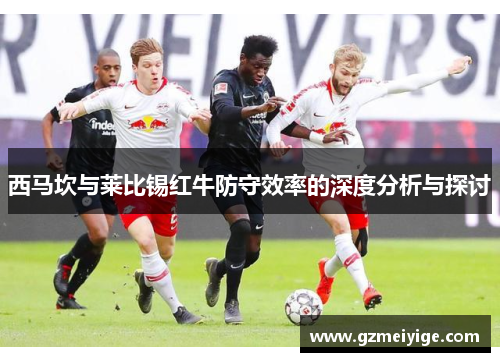 西马坎与莱比锡红牛防守效率的深度分析与探讨