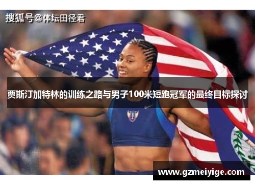 贾斯汀加特林的训练之路与男子100米短跑冠军的最终目标探讨