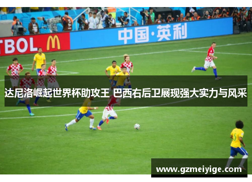 达尼洛崛起世界杯助攻王 巴西右后卫展现强大实力与风采