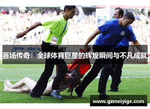 赛场传奇：全球体育巨星的辉煌瞬间与不凡成就