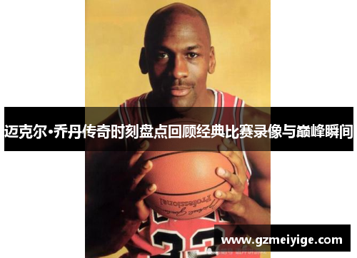 迈克尔·乔丹传奇时刻盘点回顾经典比赛录像与巅峰瞬间