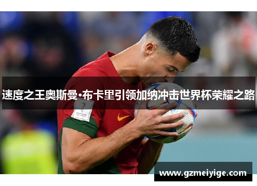 速度之王奥斯曼·布卡里引领加纳冲击世界杯荣耀之路