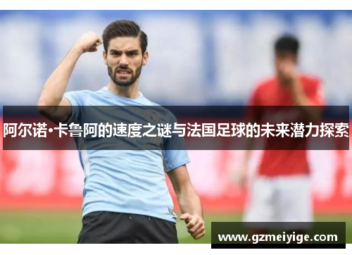 阿尔诺·卡鲁阿的速度之谜与法国足球的未来潜力探索