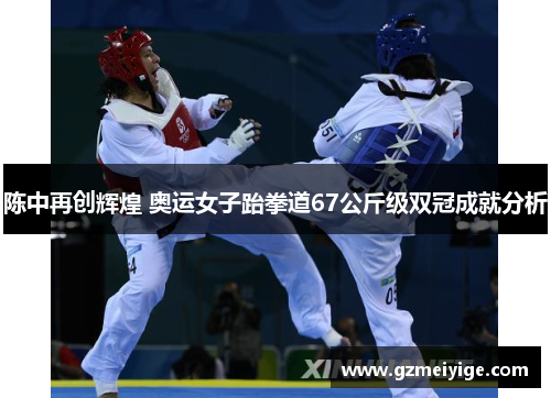 陈中再创辉煌 奥运女子跆拳道67公斤级双冠成就分析