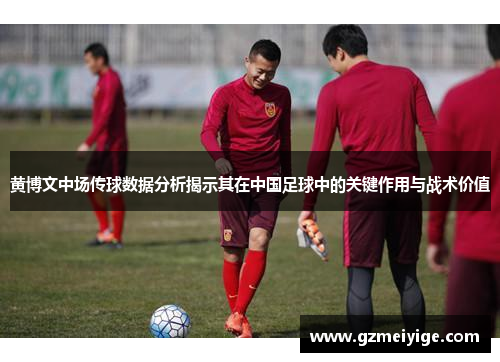黄博文中场传球数据分析揭示其在中国足球中的关键作用与战术价值