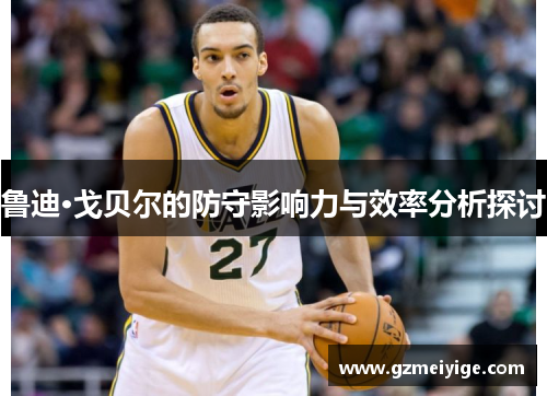 鲁迪·戈贝尔的防守影响力与效率分析探讨