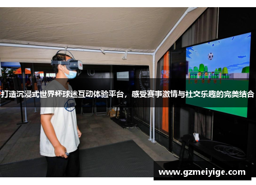 打造沉浸式世界杯球迷互动体验平台，感受赛事激情与社交乐趣的完美结合