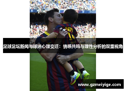 足球足坛新闻与球迷心理变迁：情感共鸣与理性分析的双重视角