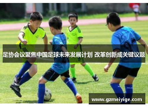 足协会议聚焦中国足球未来发展计划 改革创新成关键议题