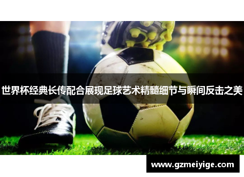 世界杯经典长传配合展现足球艺术精髓细节与瞬间反击之美