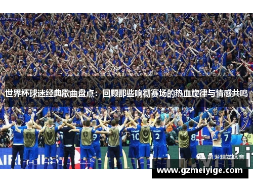 世界杯球迷经典歌曲盘点：回顾那些响彻赛场的热血旋律与情感共鸣