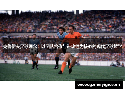 克鲁伊夫足球理念：以团队合作与进攻性为核心的现代足球哲学