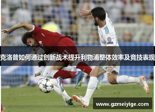 克洛普如何通过创新战术提升利物浦整体效率及竞技表现