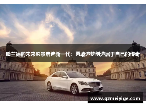 哈兰德的未来愿景启迪新一代：勇敢追梦创造属于自己的传奇