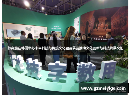 孙兴慜在韩国举办未来科技与传统文化融合展览推动文化创新与科技发展交汇