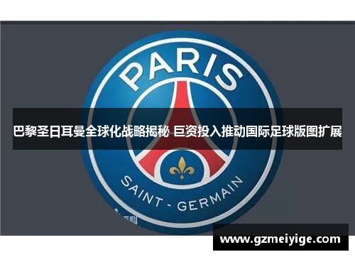 巴黎圣日耳曼全球化战略揭秘 巨资投入推动国际足球版图扩展